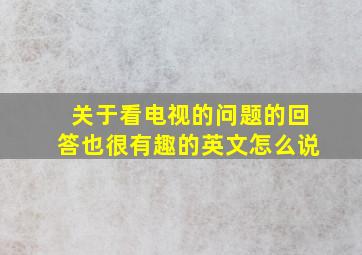 关于看电视的问题的回答也很有趣的英文怎么说