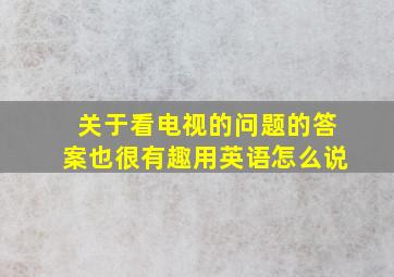 关于看电视的问题的答案也很有趣用英语怎么说