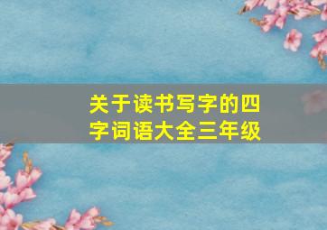 关于读书写字的四字词语大全三年级