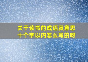 关于读书的成语及意思十个字以内怎么写的呀