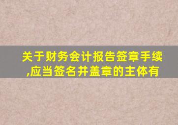 关于财务会计报告签章手续,应当签名并盖章的主体有