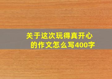 关于这次玩得真开心的作文怎么写400字