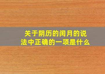 关于阴历的闰月的说法中正确的一项是什么