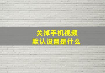 关掉手机视频默认设置是什么