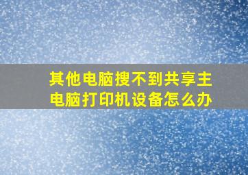 其他电脑搜不到共享主电脑打印机设备怎么办