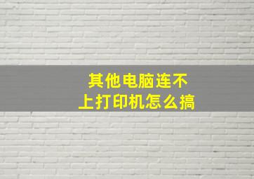 其他电脑连不上打印机怎么搞