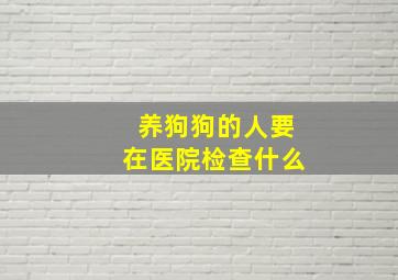 养狗狗的人要在医院检查什么