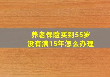 养老保险买到55岁没有满15年怎么办理