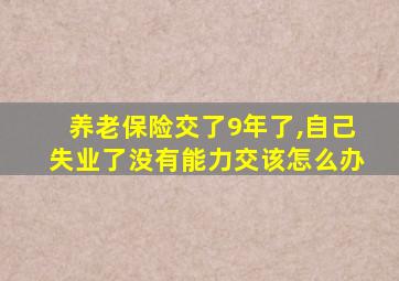 养老保险交了9年了,自己失业了没有能力交该怎么办