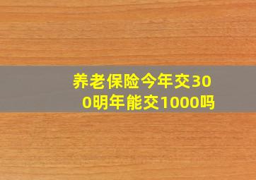 养老保险今年交300明年能交1000吗