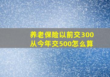 养老保险以前交300从今年交500怎么算