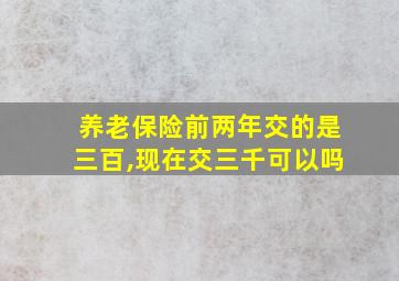 养老保险前两年交的是三百,现在交三千可以吗