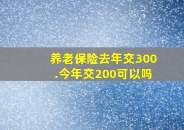 养老保险去年交300.今年交200可以吗