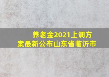 养老金2021上调方案最新公布山东省临沂市