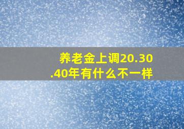 养老金上调20.30.40年有什么不一样