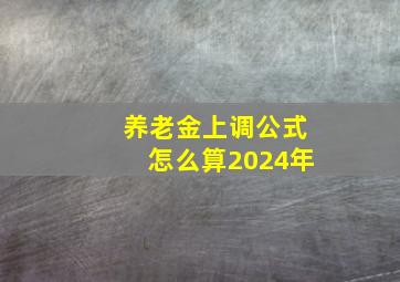 养老金上调公式怎么算2024年