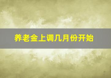 养老金上调几月份开始