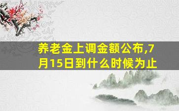 养老金上调金额公布,7月15日到什么时候为止