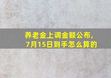 养老金上调金额公布,7月15日到手怎么算的