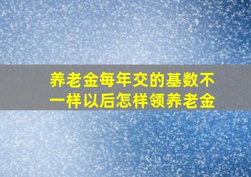 养老金每年交的基数不一样以后怎样领养老金