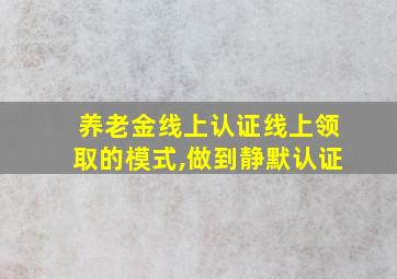 养老金线上认证线上领取的模式,做到静默认证