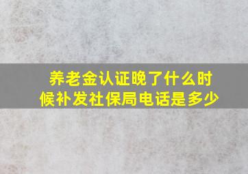 养老金认证晚了什么时候补发社保局电话是多少