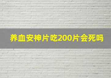 养血安神片吃200片会死吗