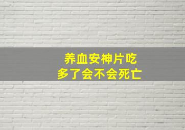 养血安神片吃多了会不会死亡