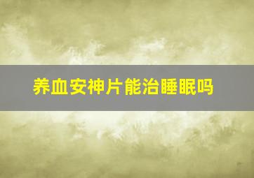 养血安神片能治睡眠吗