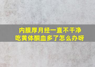 内膜厚月经一直不干净吃黄体酮血多了怎么办呀