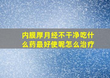 内膜厚月经不干净吃什么药最好使呢怎么治疗