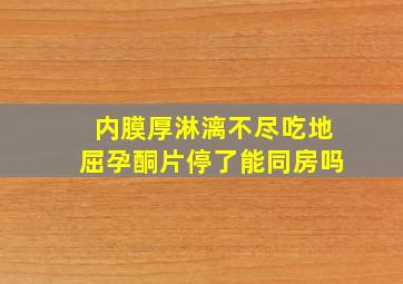 内膜厚淋漓不尽吃地屈孕酮片停了能同房吗