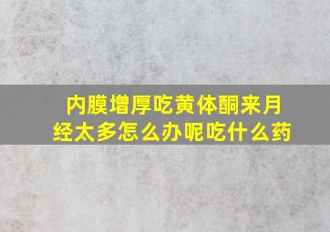 内膜增厚吃黄体酮来月经太多怎么办呢吃什么药