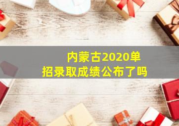 内蒙古2020单招录取成绩公布了吗