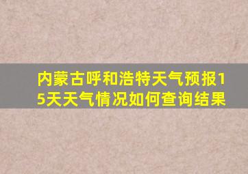 内蒙古呼和浩特天气预报15天天气情况如何查询结果