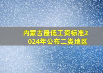 内蒙古最低工资标准2024年公布二类地区