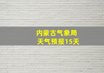 内蒙古气象局天气预报15天