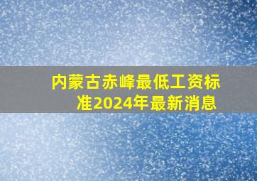 内蒙古赤峰最低工资标准2024年最新消息