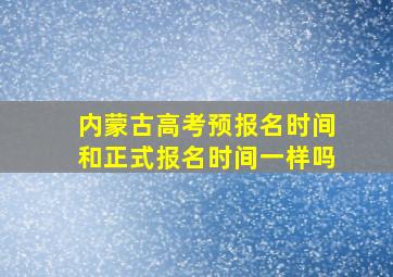 内蒙古高考预报名时间和正式报名时间一样吗