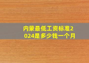 内蒙最低工资标准2024是多少钱一个月