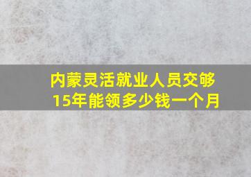 内蒙灵活就业人员交够15年能领多少钱一个月