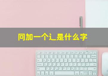 冋加一个辶是什么字