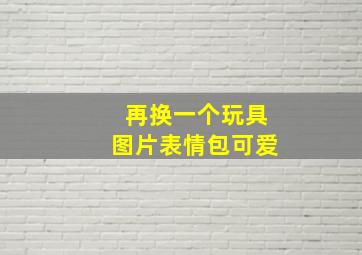 再换一个玩具图片表情包可爱