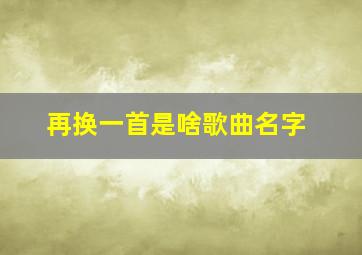 再换一首是啥歌曲名字