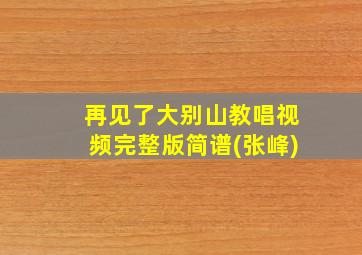 再见了大别山教唱视频完整版简谱(张峰)