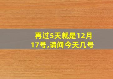 再过5天就是12月17号,请问今天几号