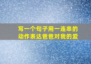 写一个句子用一连串的动作表达爸爸对我的爱