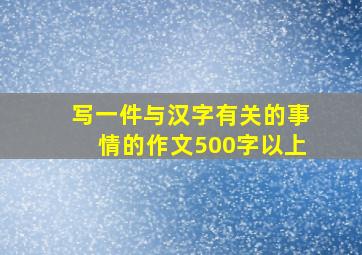 写一件与汉字有关的事情的作文500字以上