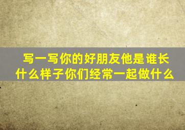 写一写你的好朋友他是谁长什么样子你们经常一起做什么