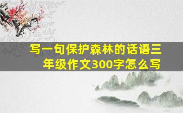 写一句保护森林的话语三年级作文300字怎么写